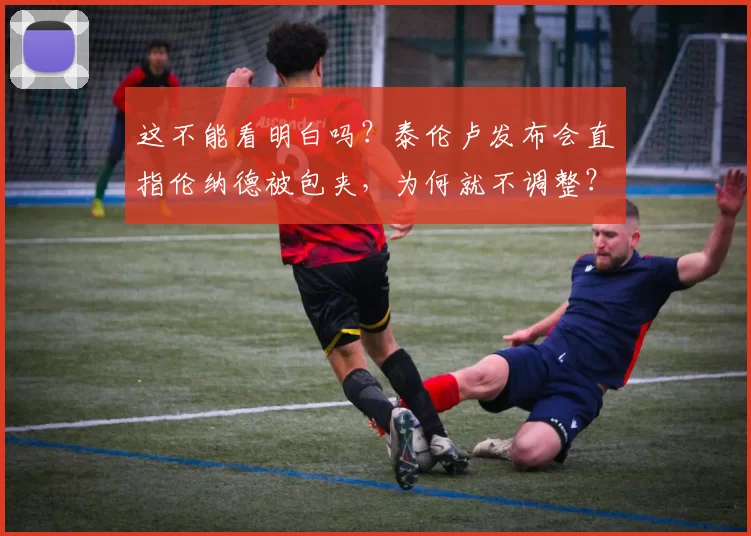 这不能看明白吗？泰伦卢发布会直指伦纳德被包夹，为何就不调整？