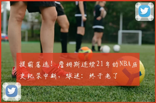 提前落选！詹姆斯连续21年的NBA历史纪录中断，球迷：终于老了