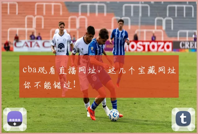cba观看直播网址，这几个宝藏网址你不能错过！