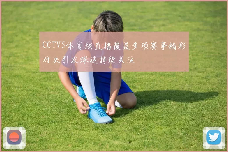 CCTV5体育线直播覆盖多项赛事精彩对决引发球迷持续关注