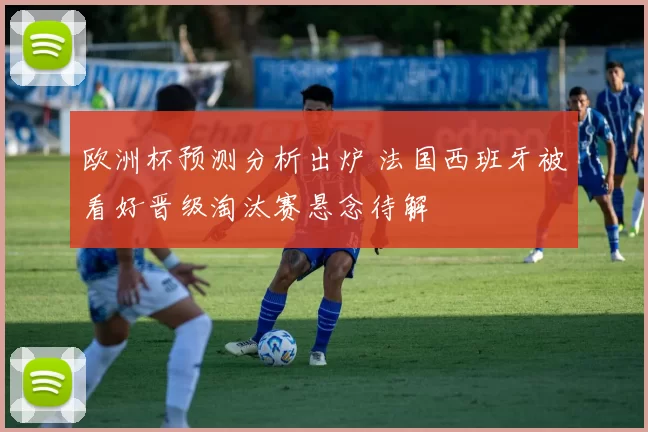 欧洲杯预测分析出炉 法国西班牙被看好晋级淘汰赛悬念待解