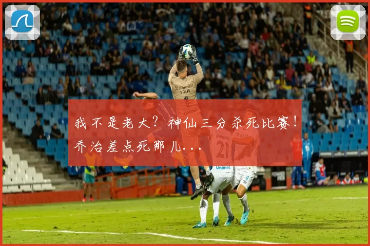 我不是老大？神仙三分杀死比赛！乔治差点死那儿...