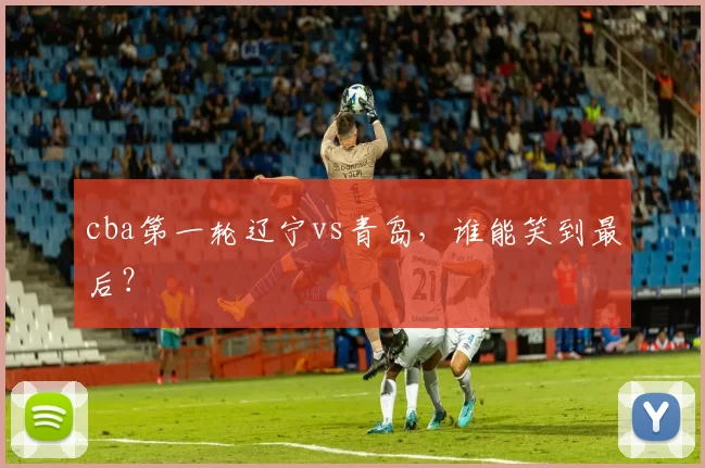 cba第一轮辽宁vs青岛，谁能笑到最后？