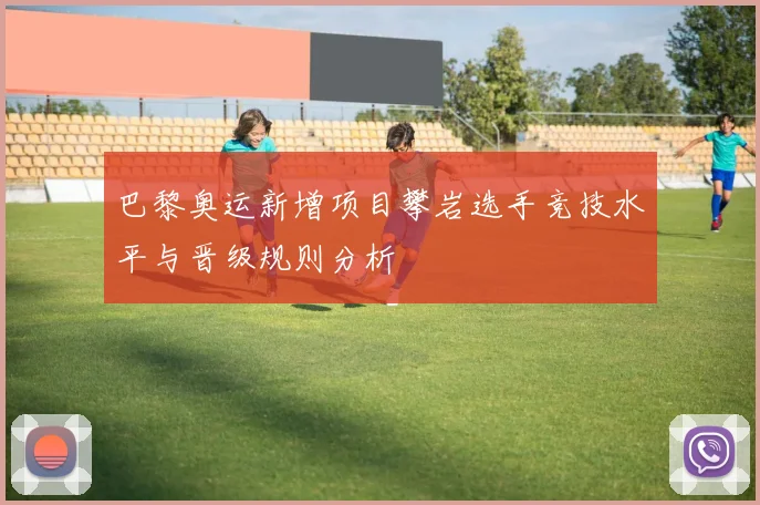 巴黎奥运新增项目攀岩选手竞技水平与晋级规则分析