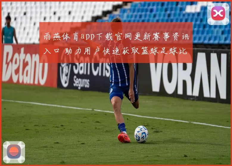 雨燕体育app下载官网更新赛事资讯入口 助力用户快速获取篮球足球比分新闻