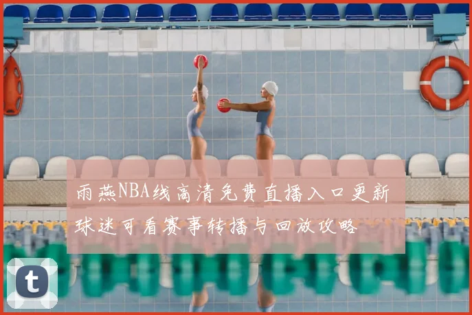 雨燕NBA线高清免费直播入口更新 球迷可看赛事转播与回放攻略