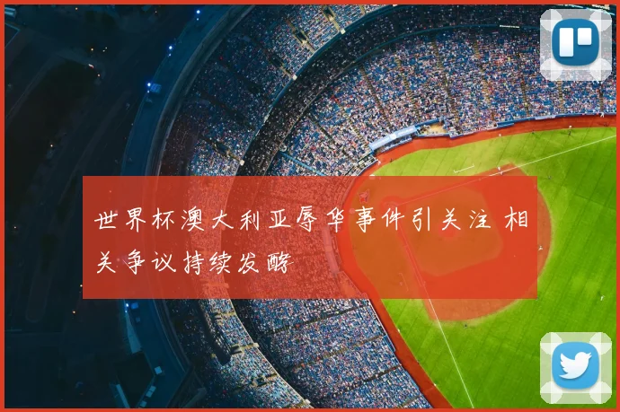世界杯澳大利亚辱华事件引关注 相关争议持续发酵