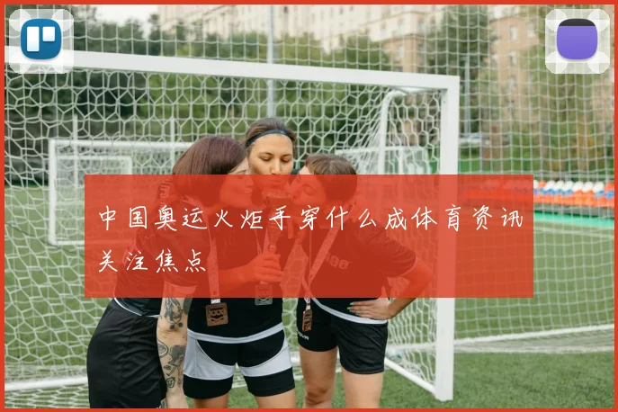 中国奥运火炬手穿什么成体育资讯关注焦点