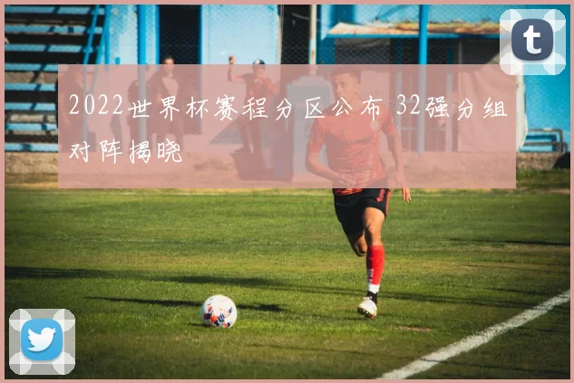 2022世界杯赛程分区公布 32强分组对阵揭晓