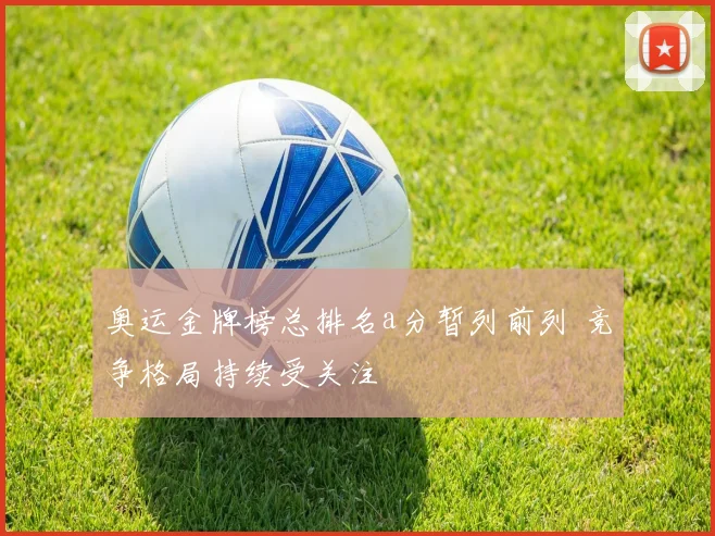 奥运金牌榜总排名a分暂列前列 竞争格局持续受关注