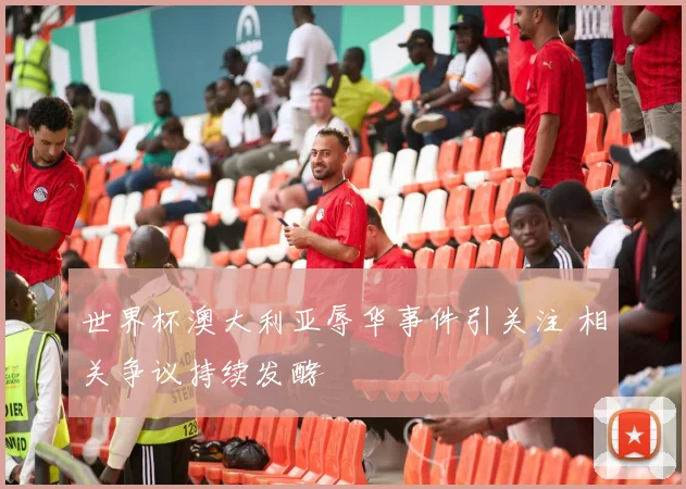 世界杯澳大利亚辱华事件引关注 相关争议持续发酵