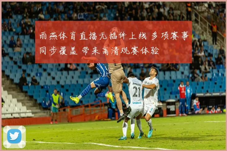 雨燕体育直播无插件上线 多项赛事同步覆盖 带来高清观赛体验