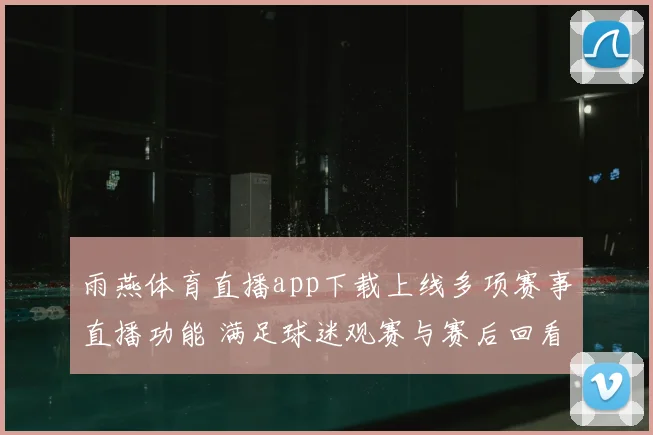 雨燕体育直播app下载上线多项赛事直播功能 满足球迷观赛与赛后回看需求