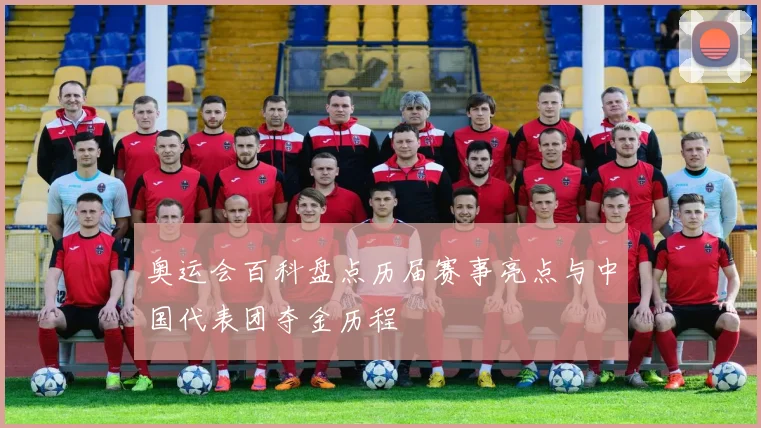 奥运会百科盘点历届赛事亮点与中国代表团夺金历程