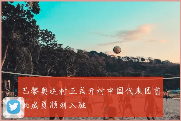 巴黎奥运村正式开村中国代表团首批成员顺利入驻