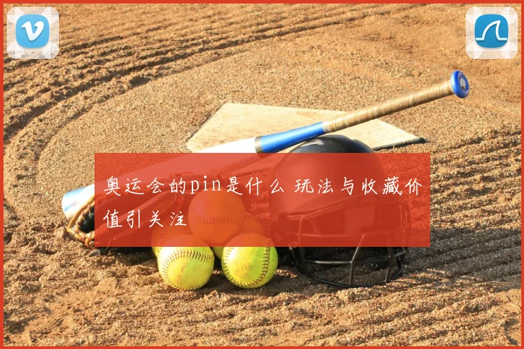 奥运会的pin是什么 玩法与收藏价值引关注