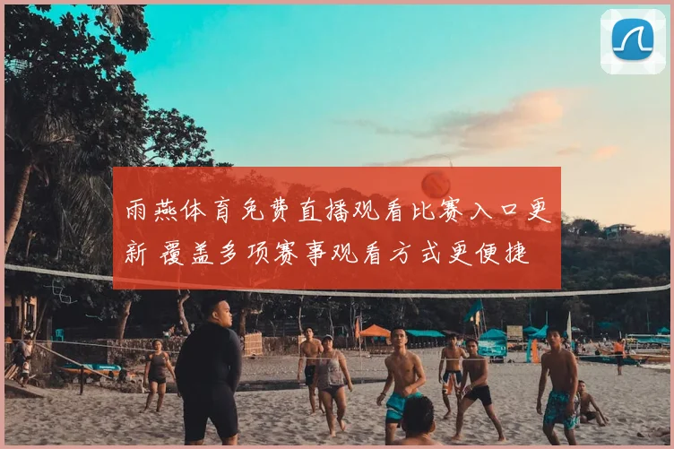雨燕体育免费直播观看比赛入口更新 覆盖多项赛事观看方式更便捷