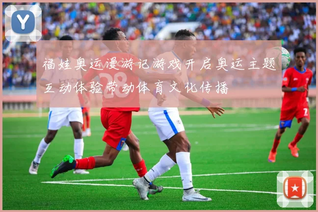福娃奥运漫游记游戏开启奥运主题互动体验带动体育文化传播