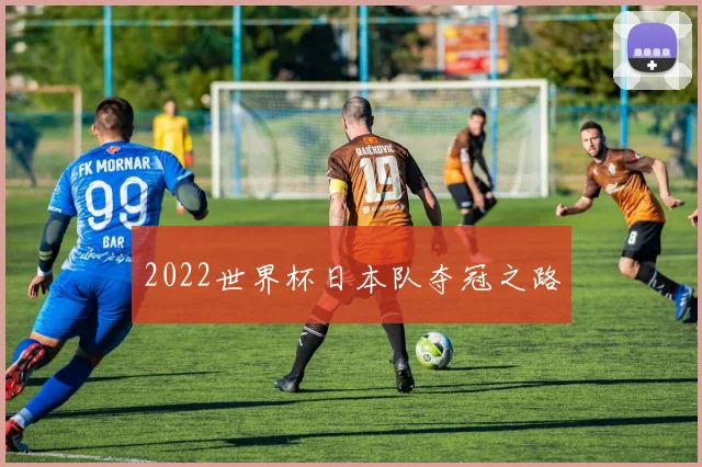 2022世界杯日本队夺冠之路