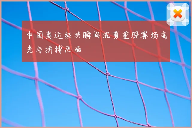 中国奥运经典瞬间混剪重现赛场高光与拼搏画面