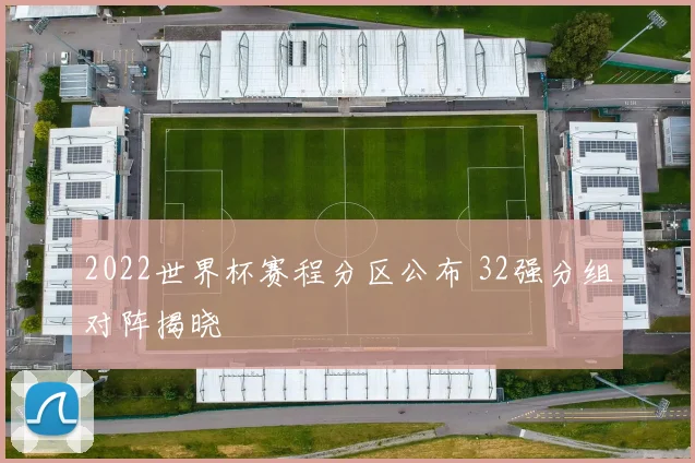 2022世界杯赛程分区公布 32强分组对阵揭晓